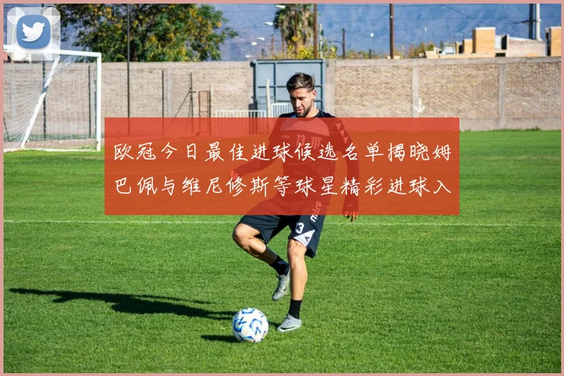 欧冠今日最佳进球候选名单揭晓姆巴佩与维尼修斯等球星精彩进球入围