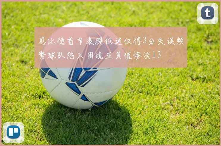 恩比德首节表现低迷仅得3分失误频繁球队陷入困境正负值惨淡13
