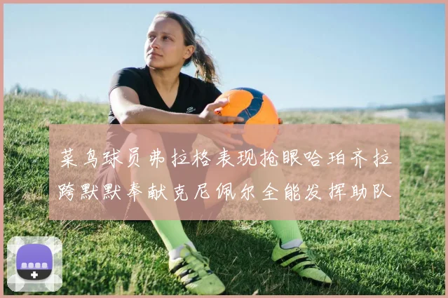 菜鸟球员弗拉格表现抢眼哈珀齐拉跨默默奉献克尼佩尔全能发挥助队取胜