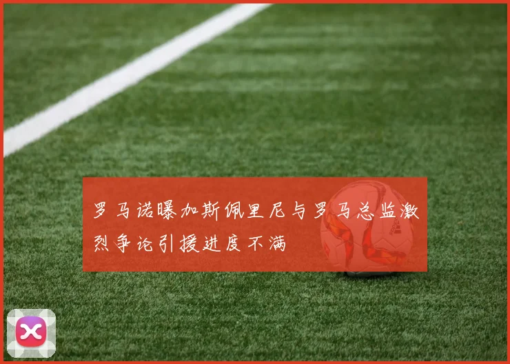 罗马诺曝加斯佩里尼与罗马总监激烈争论引援进度不满
