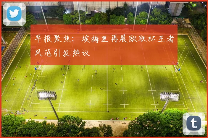 早报聚焦：埃梅里再展欧联杯王者风范引发热议