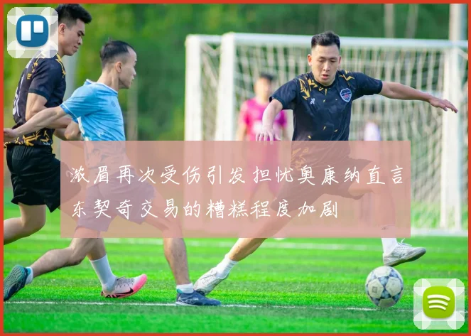 浓眉再次受伤引发担忧奥康纳直言东契奇交易的糟糕程度加剧