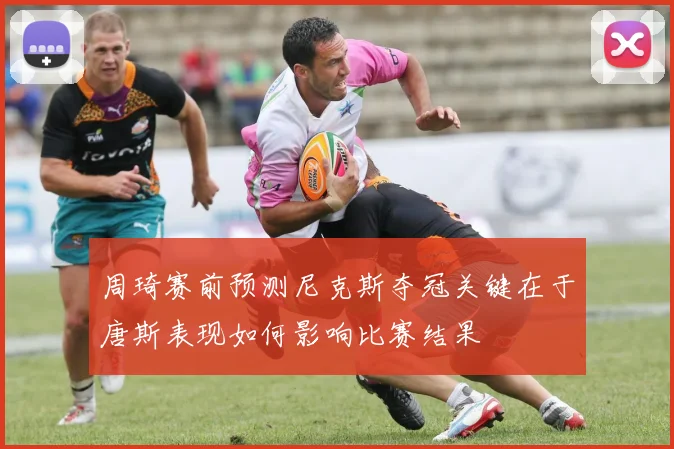 周琦赛前预测尼克斯夺冠关键在于唐斯表现如何影响比赛结果