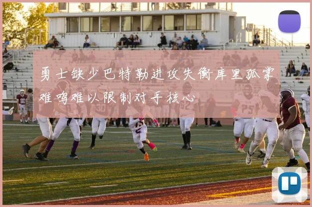 勇士缺少巴特勒进攻失衡库里孤掌难鸣难以限制对手核心