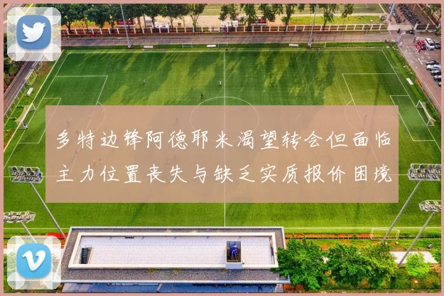 多特边锋阿德耶米渴望转会但面临主力位置丧失与缺乏实质报价困境
