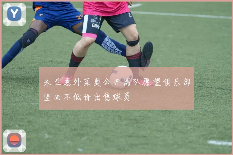 米兰意外莱奥公开离队愿望俱乐部坚决不低价出售球员