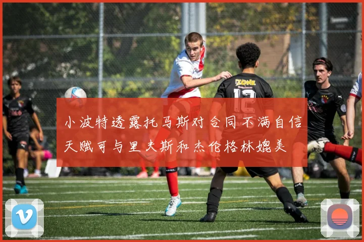 小波特透露托马斯对合同不满自信天赋可与里夫斯和杰伦格林媲美