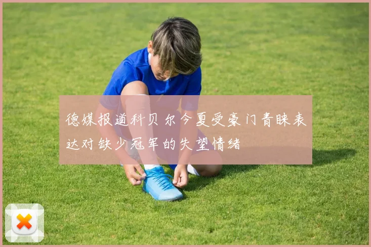 德媒报道科贝尔今夏受豪门青睐表达对缺少冠军的失望情绪