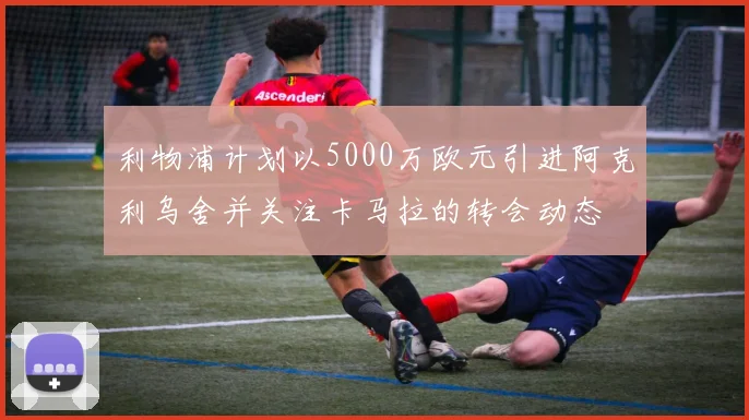 利物浦计划以5000万欧元引进阿克利乌舍并关注卡马拉的转会动态