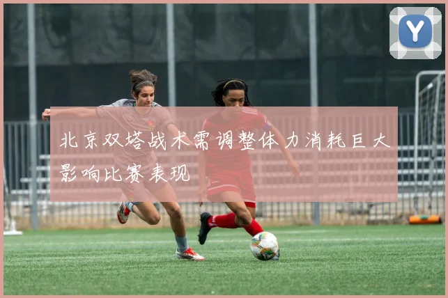 北京双塔战术需调整体力消耗巨大影响比赛表现